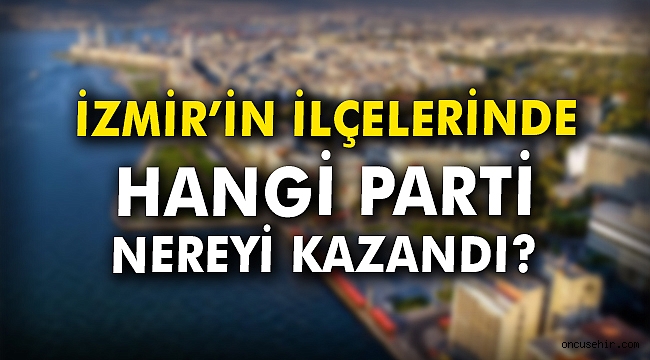 İzmir in ilçelerinde hangi parti nereyi kazandı Siyaset Öncü