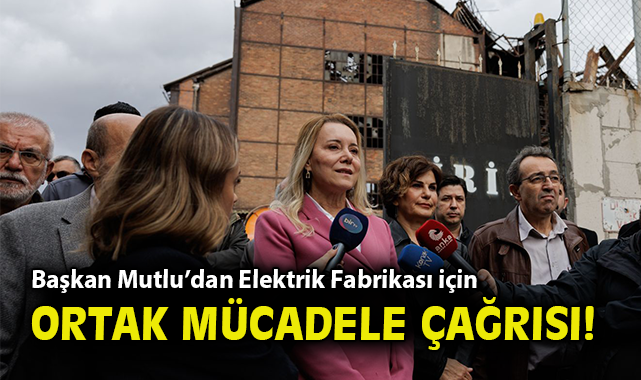 Başkan Mutlu’dan Elektrik Fabrikası için ortak mücadele çağrısı!